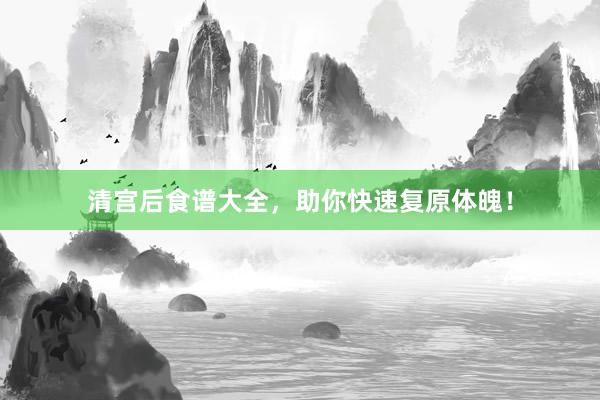清宫后食谱大全，助你快速复原体魄！